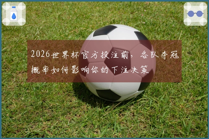 2026世界杯官方投注前，各队夺冠概率如何影响你的下注决策