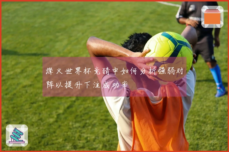 烽火世界杯竞猜中如何分析强弱对阵以提升下注成功率