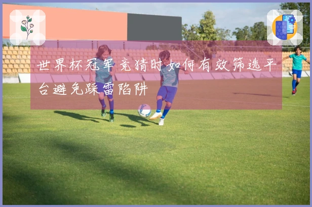 世界杯冠军竞猜时如何有效筛选平台避免踩雷陷阱