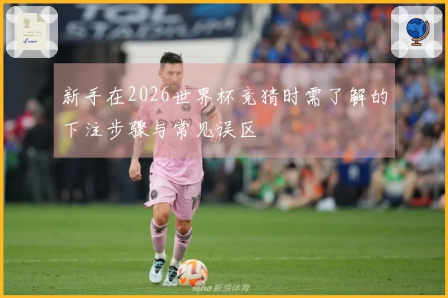 新手在2026世界杯竞猜时需了解的下注步骤与常见误区