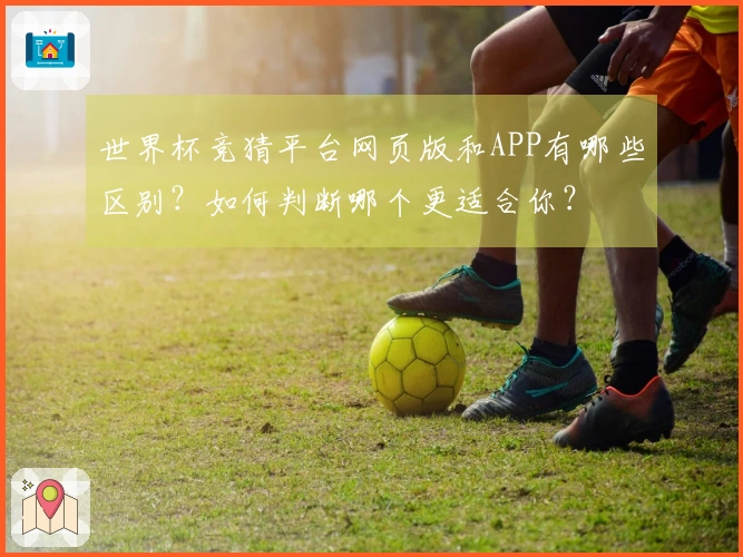 世界杯竞猜平台网页版和APP有哪些区别？如何判断哪个更适合你？