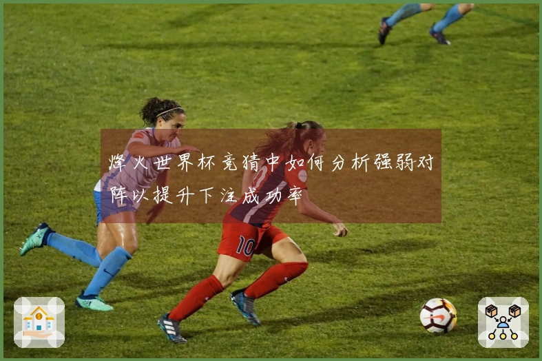 烽火世界杯竞猜中如何分析强弱对阵以提升下注成功率