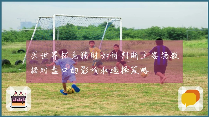 买世界杯竞猜时如何判断主客场数据对盘口的影响和选择策略