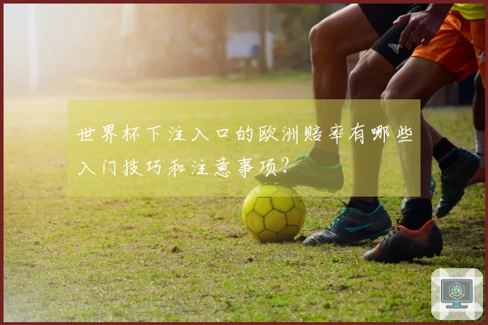 世界杯下注入口的欧洲赔率有哪些入门技巧和注意事项？