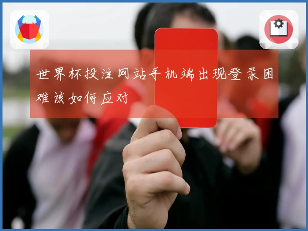 世界杯投注网站手机端出现登录困难该如何应对