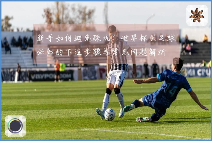 新手如何避免踩坑？世界杯买足球必知的下注步骤与常见问题解析